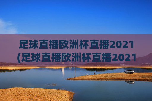 足球直播欧洲杯直播2021(足球直播欧洲杯直播2021年)