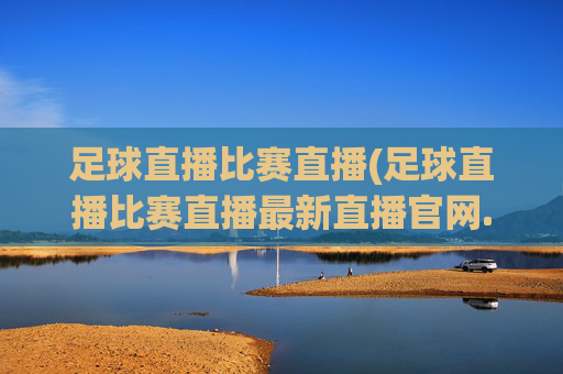 足球直播比赛直播(足球直播比赛直播最新直播官网.权威网.org)(1)(2)