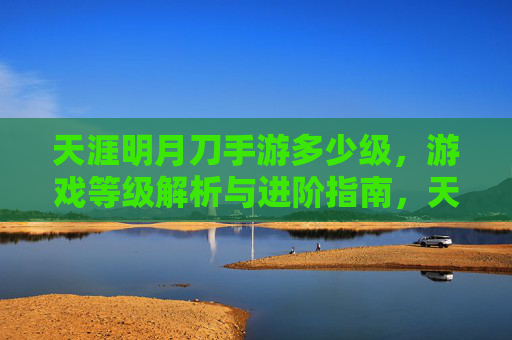 天涯明月刀手游多少级，游戏等级解析与进阶指南，天涯明月刀手游等级解析，游戏等级与进阶指南