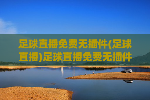 足球直播免费无插件(足球直播)足球直播免费无插件，无插件畅享足球赛事直播