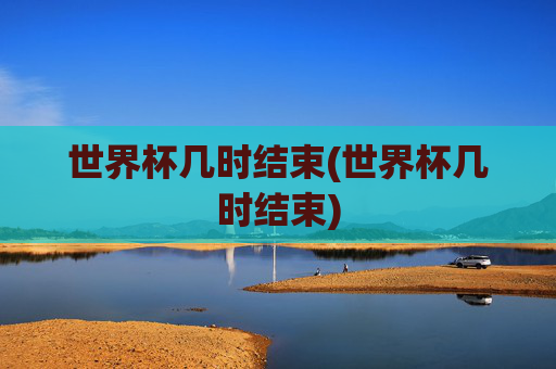 世界杯几时结束(世界杯几时结束)