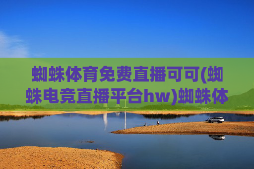 蜘蛛体育免费直播可可(蜘蛛电竞直播平台hw)蜘蛛体育免费直播平台，可可电竞直播（hw版）