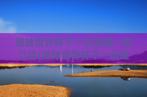 足球世界杯下一次是哪一年几月(足球世界杯下一次是哪一年几月几日)