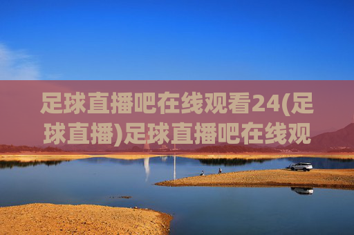 足球直播吧在线观看24(足球直播)足球直播吧在线观看24(足球直播) - 实时足球赛事直播平台
