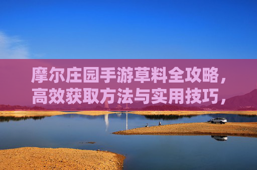 摩尔庄园手游草料全攻略，高效获取方法与实用技巧，助你游戏更顺畅！