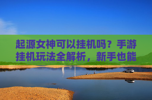 起源女神可以挂机吗?手游挂机玩法全解析,新手也能轻松玩转