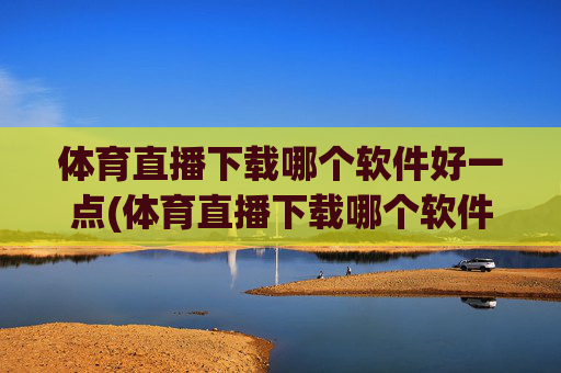 体育直播下载哪个软件好一点(体育直播下载哪个软件好一点儿)体育直播下载哪个软件好一点？