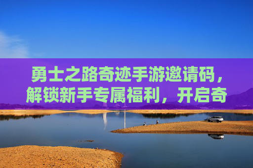 勇士之路奇迹手游邀请码,解锁新手专属福利,开启奇幻冒险的黄金钥匙,勇士之路奇迹手游邀请码,解锁新手专属福利,开启奇幻冒险的黄金钥匙