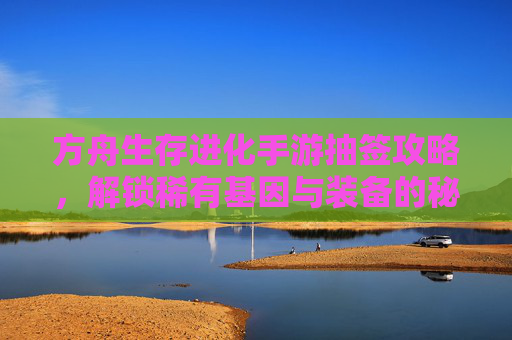方舟生存进化手游抽签攻略，解锁稀有基因与装备的秘籍，方舟生存进化抽签攻略，解锁稀有基因与装备的秘籍
