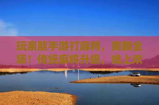 玩亲朋手游打麻将，爽翻全场！传统麻将升级，线上欢乐更尽兴，玩亲朋手游打麻将，线上欢乐升级，爽翻全场！