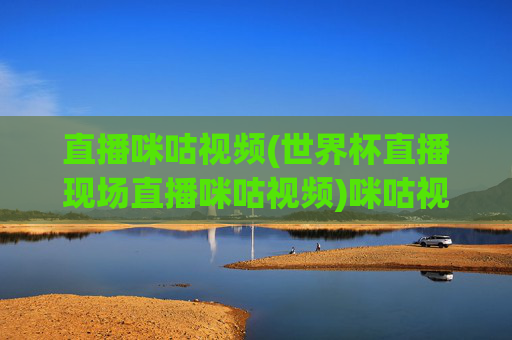 直播咪咕视频(世界杯直播现场直播咪咕视频)咪咕视频世界杯直播现场 直播赛事实时精彩