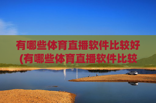 有哪些体育直播软件比较好(有哪些体育直播软件比较好用)有哪些体育直播软件比较好?