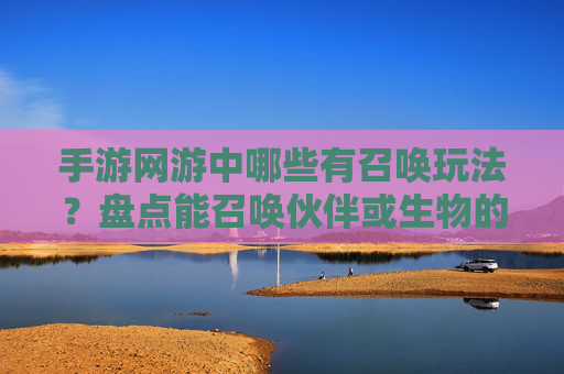 手游网游中哪些有召唤玩法？盘点能召唤伙伴或生物的精彩游戏