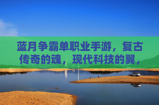蓝月争霸单职业手游，复古传奇的魂，现代科技的翼，带你重返热血江湖，蓝月争霸单职业手游，复古传奇的魂，现代科技的翼，重返热血江湖