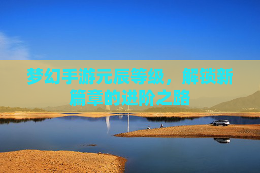 梦幻手游元辰等级，解锁新篇章的进阶之路