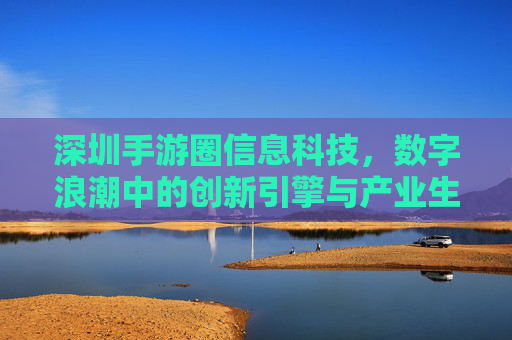 深圳手游圈信息科技,数字浪潮中的创新引擎与产业生态