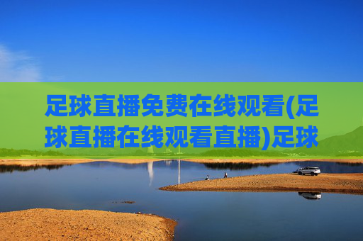 足球直播免费在线观看(足球直播在线观看直播)足球直播免费在线观看,实时免费观看所有足球比赛直播