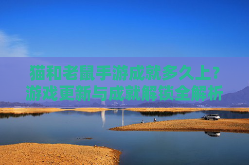 猫和老鼠手游成就多久上?游戏更新与成就解锁全解析,猫和老鼠手游成就多久上?游戏更新与成就解锁全解析
