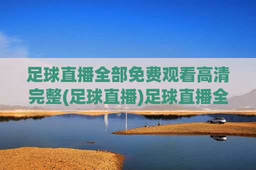 足球直播全部免费观看高清完整(足球直播)足球直播全部免费观看高清完整