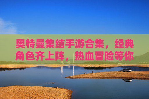 奥特曼集结手游合集，经典角色齐上阵，热血冒险等你挑战！奥特曼集结手游合集，经典角色齐上阵，热血冒险等你挑战！
