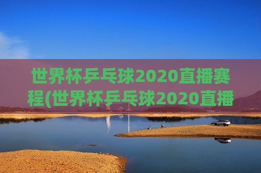 世界杯乒乓球2020直播赛程(世界杯乒乓球2020直播赛程表)