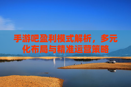 手游吧盈利模式解析，多元化布局与精准运营策略