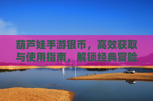 葫芦娃手游银币，高效获取与使用指南，解锁经典冒险乐趣，葫芦娃手游银币高效获取与使用指南，解锁经典冒险乐趣