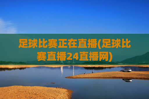 足球比赛正在直播(足球比赛直播24直播网)