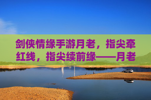 剑侠情缘手游月老,指尖牵红线,指尖续前缘——月老系统深度解析,剑侠情缘手游月老,指尖牵红线,指尖续前缘——月老系统深度解析