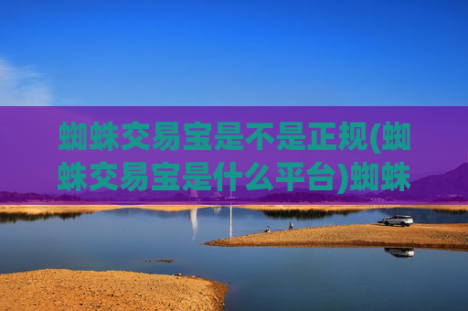 蜘蛛交易宝是不是正规(蜘蛛交易宝是什么平台)蜘蛛交易宝是不是正规？它是什么平台？