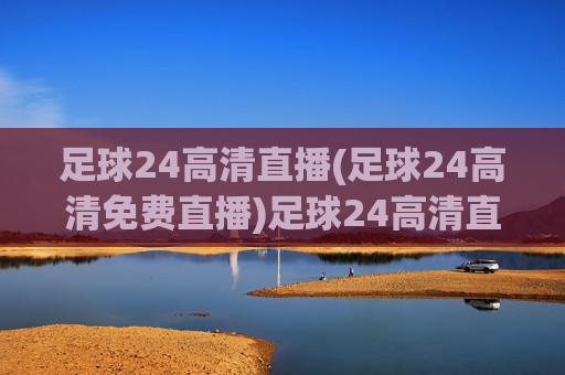足球24高清直播(足球24高清免费直播)足球24高清直播，免费直播足球赛事，高清无卡顿