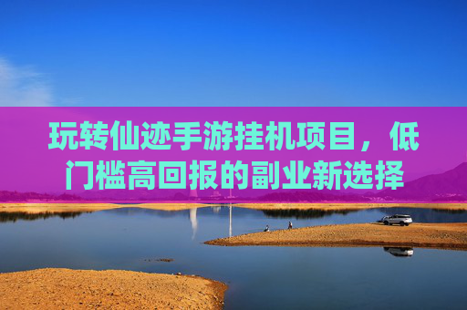 玩转仙迹手游挂机项目，低门槛高回报的副业新选择