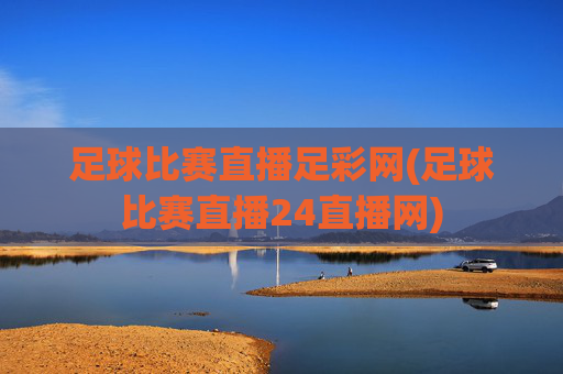 足球比赛直播足彩网(足球比赛直播24直播网)