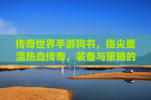 传奇世界手游狗书，指尖重温热血传奇，装备与策略的全新演绎