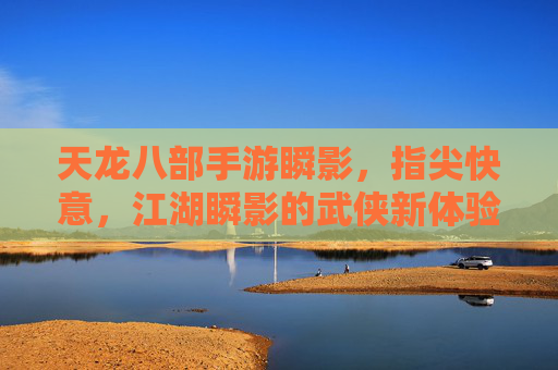 天龙八部手游瞬影，指尖快意，江湖瞬影的武侠新体验