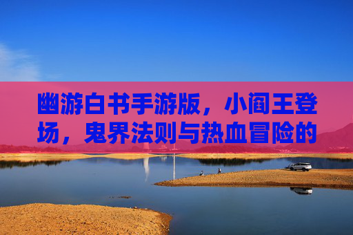 幽游白书手游版，小阎王登场，鬼界法则与热血冒险的碰撞，幽游白书手游小阎王登场 鬼界法则与热血冒险的碰撞