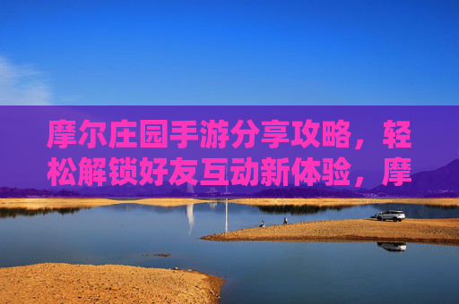 摩尔庄园手游分享攻略，轻松解锁好友互动新体验，摩尔庄园手游好友互动攻略，轻松解锁新体验