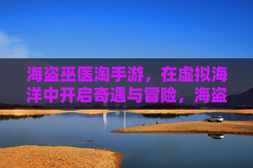 海盗巫医淘手游,在虚拟海洋中开启奇遇与冒险,海盗巫医淘手游,在虚拟海洋中开启奇遇与冒险