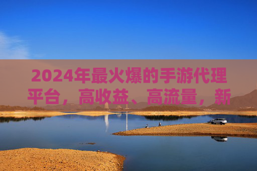 2024年最火爆的手游代理平台，高收益、高流量，新手也能轻松入局？——揭秘行业TOP代理渠道的运营密码，2024最火爆手游代理平台，高收益、高流量，新手也能轻松入局？揭秘行业TOP渠道的运营密码