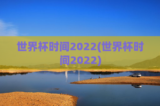 世界杯时间2022(世界杯时间2022)