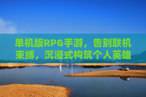 单机版RPG手游，告别联机束缚，沉浸式构筑个人英雄的深度冒险