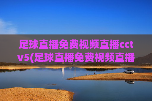 足球直播免费视频直播cctv5(足球直播免费视频直播cctv5回放)足球直播免费视频直播CCTV5（含回放）