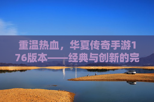 重温热血，华夏传奇手游176版本——经典与创新的完美融合，重温热血，华夏传奇手游176版本——经典与创新的完美融合