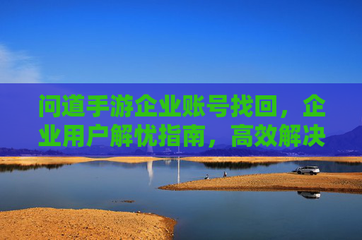 问道手游企业账号找回，企业用户解忧指南，高效解决账号丢失难题