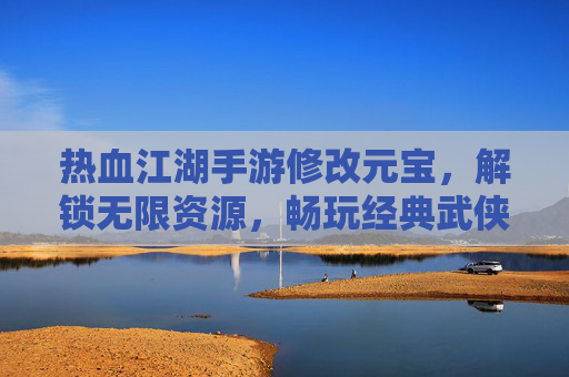 热血江湖手游修改元宝,解锁无限资源,畅玩经典武侠新体验