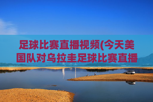 足球比赛直播视频(今天美国队对乌拉圭足球比赛直播视频)美国队vs乌拉圭足球比赛直播视频（今日比赛现场直播）