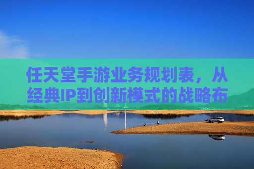 任天堂手游业务规划表，从经典IP到创新模式的战略布局与市场展望，任天堂手游业务规划，从经典IP到创新模式的战略布局与市场展望