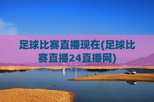 足球比赛直播现在(足球比赛直播24直播网)