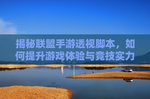 揭秘联盟手游透视脚本,如何提升游戏体验与竞技实力?