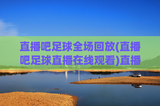 直播吧足球全场回放(直播吧足球直播在线观看)直播吧足球全场回放(直播吧足球直播在线观看)